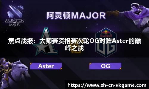 焦点战报：大师赛资格赛次轮OG对阵Aster的巅峰之战